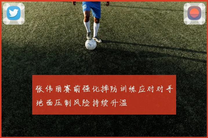 张伟丽赛前强化摔防训练应对对手地面压制风险持续升温
