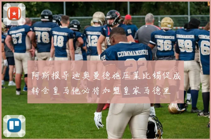 阿斯报导迪奥曼德施压莱比锡促成转会皇马他必将加盟皇家马德里