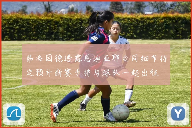 弗洛因德透露恩迪亚耶合同细节待定预计新赛季将与球队一起出征