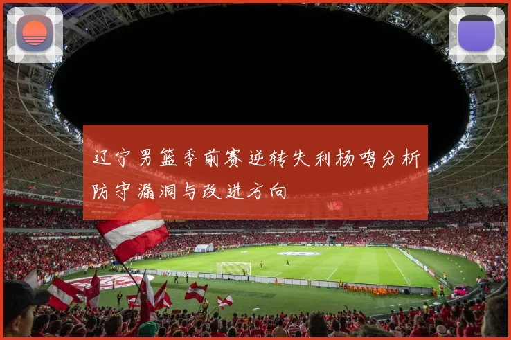 辽宁男篮季前赛逆转失利杨鸣分析防守漏洞与改进方向