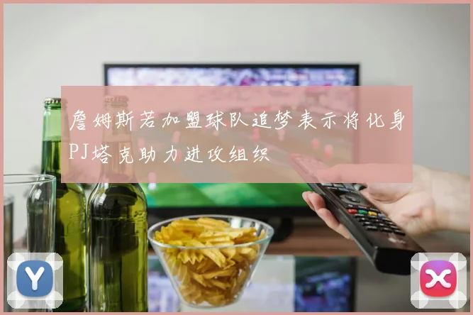 詹姆斯若加盟球队追梦表示将化身PJ塔克助力进攻组织