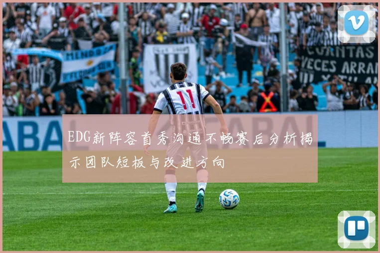 EDG新阵容首秀沟通不畅赛后分析揭示团队短板与改进方向