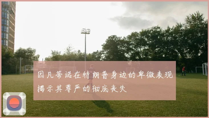 因凡蒂诺在特朗普身边的卑微表现揭示其尊严的彻底丧失